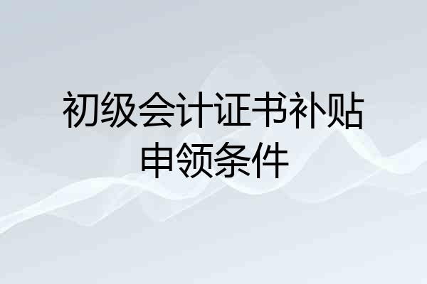 初级会计证书补贴申领条件