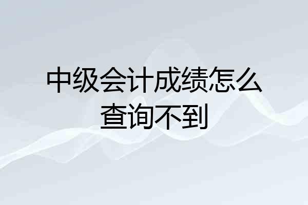 中级会计成绩怎么查询不到