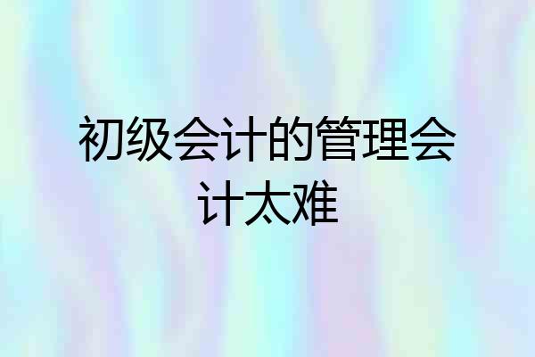初级会计的管理会计太难