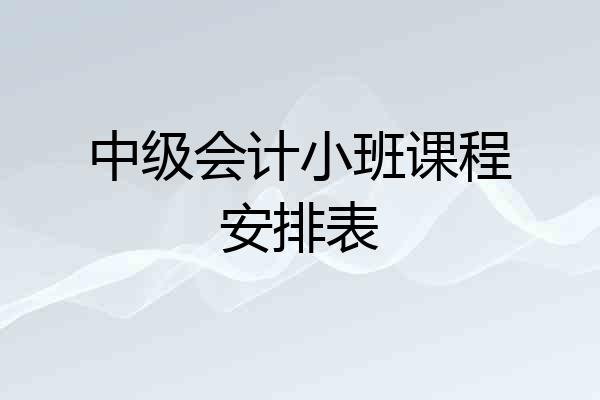 中级会计小班课程安排表