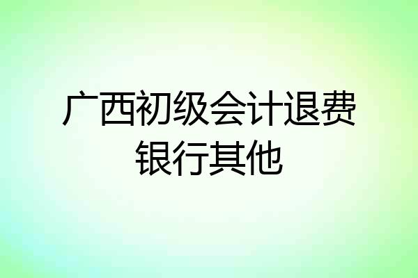 广西初级会计退费银行其他