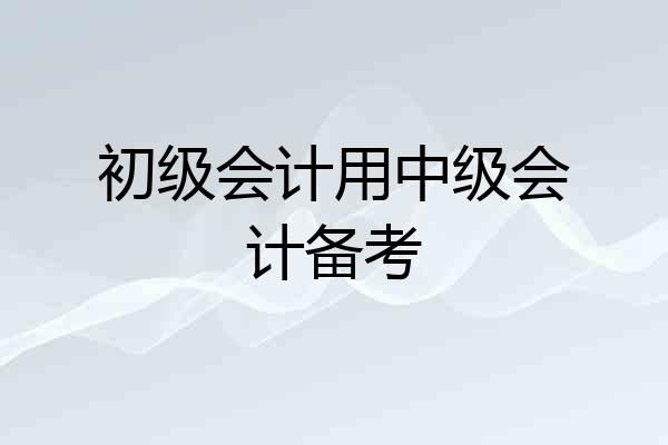 初级会计用中级会计备考