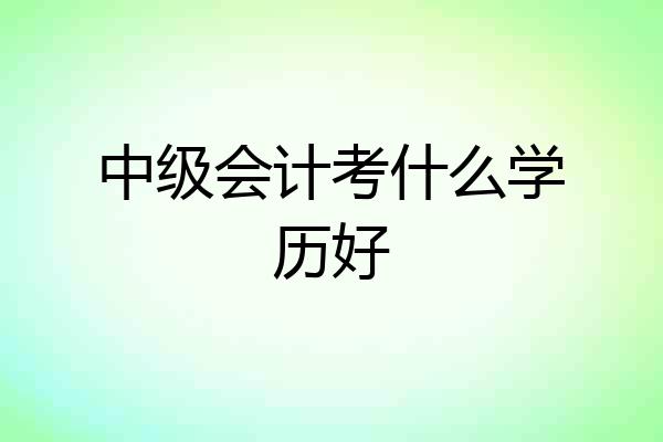 中级会计考什么学历好