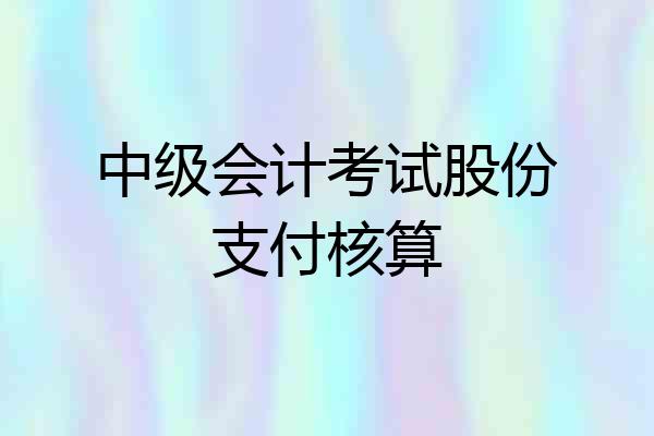 中级会计考试股份支付核算