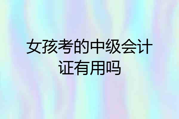 女孩考的中级会计证有用吗