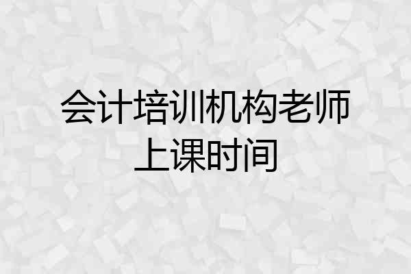 会计培训机构老师上课时间