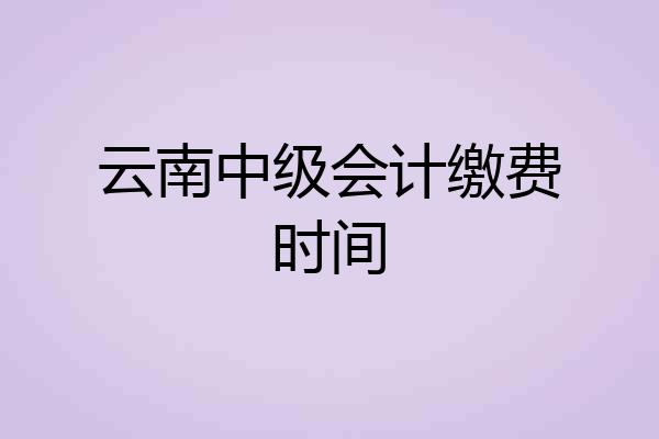 云南中级会计缴费时间