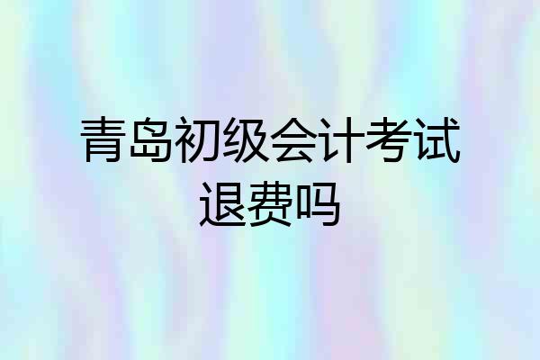 青岛初级会计考试退费吗
