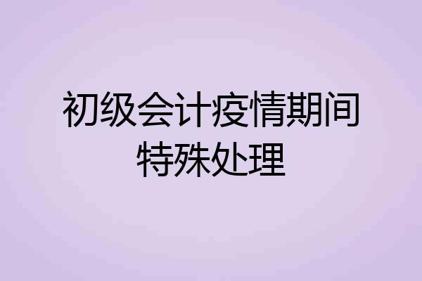 初级会计疫情期间特殊处理