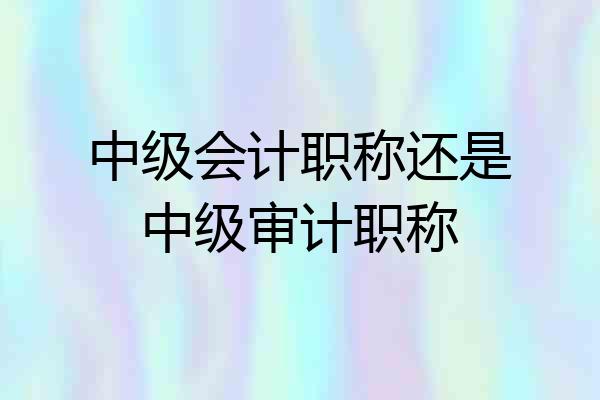 中级会计职称还是中级审计职称