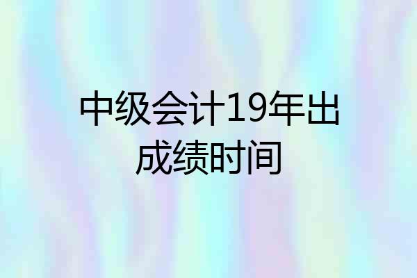 中级会计19年出成绩时间