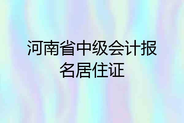 河南省中级会计报名居住证