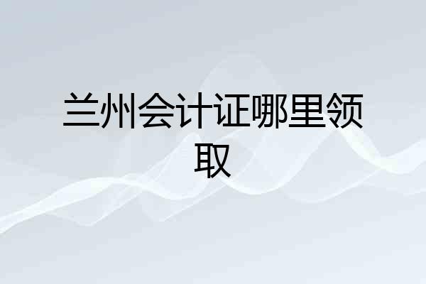 兰州会计证哪里领取