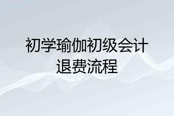 初学瑜伽初级会计退费流程
