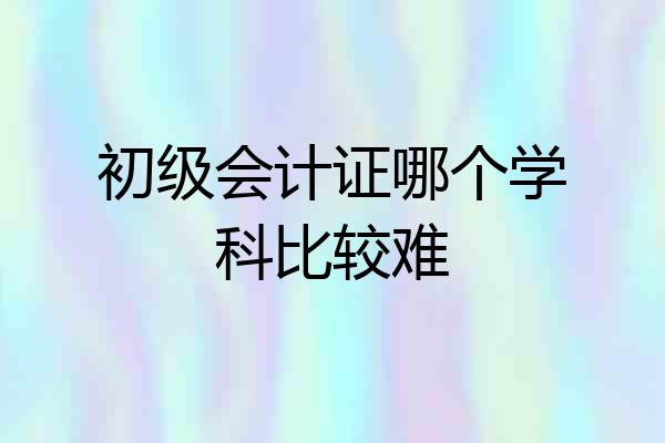 初级会计证哪个学科比较难