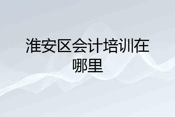 淮安区会计培训在哪里