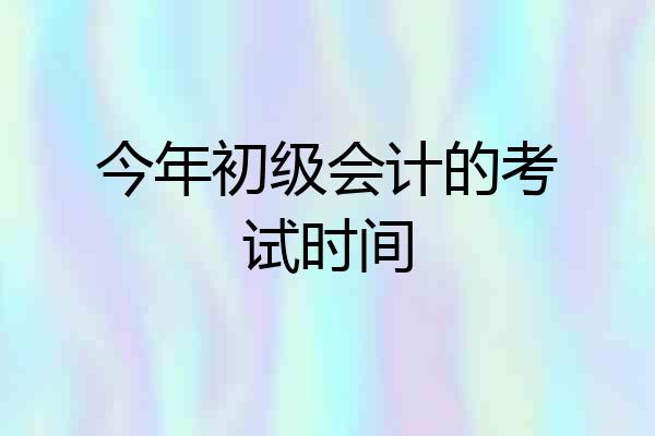 今年初级会计的考试时间