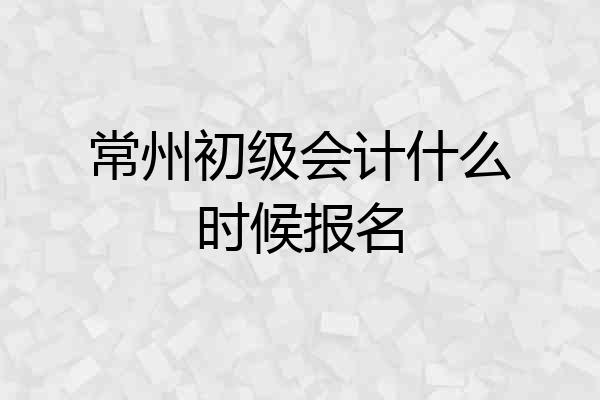 常州初级会计什么时候报名