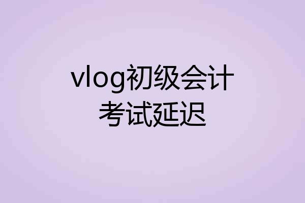 vlog初级会计考试延迟