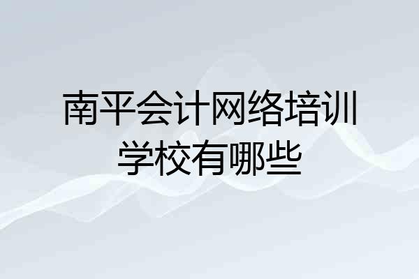 南平会计网络培训学校有哪些