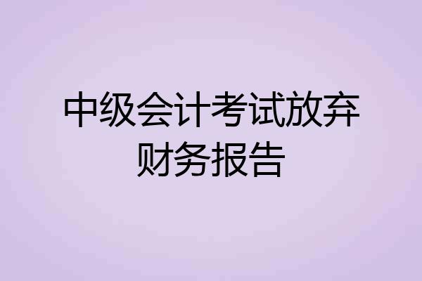 中级会计考试放弃财务报告