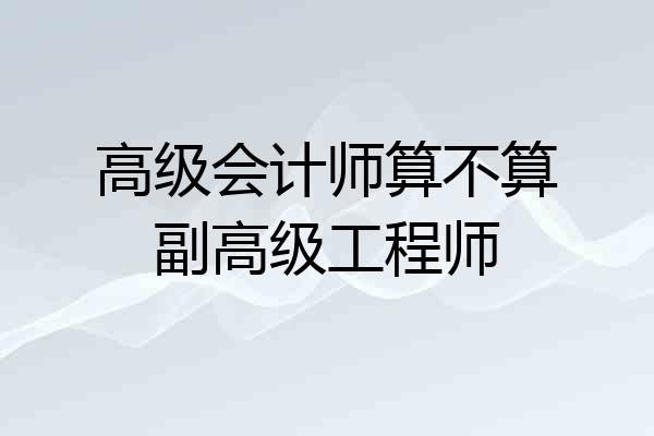 高级会计师算不算副高级工程师