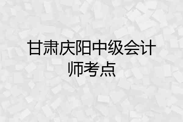甘肃庆阳中级会计师考点
