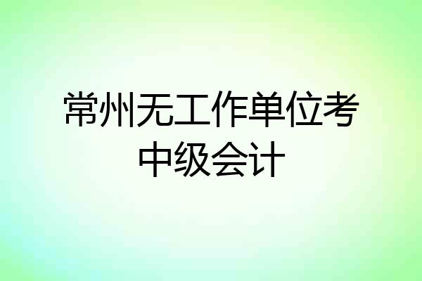 常州无工作单位考中级会计