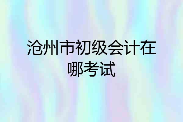 沧州市初级会计在哪考试