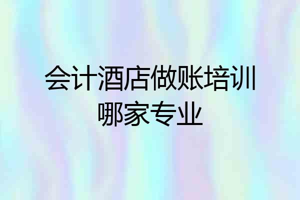 会计酒店做账培训哪家专业