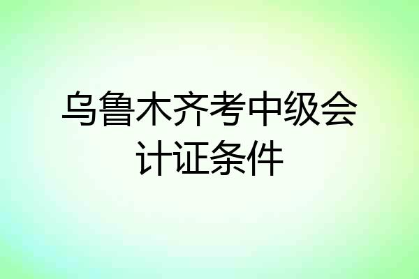 乌鲁木齐考中级会计证条件