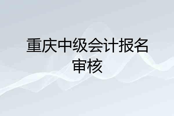 重庆中级会计报名审核
