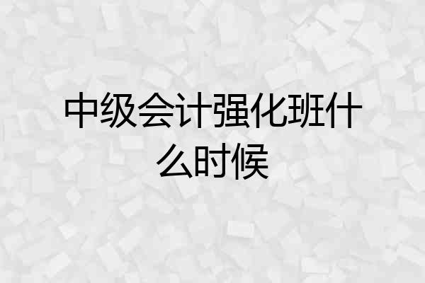 中级会计强化班什么时候