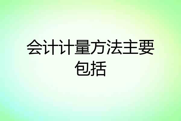 会计计量方法主要包括