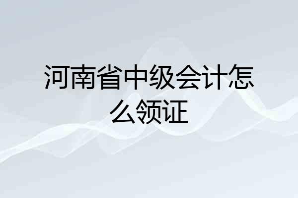 河南省中级会计怎么领证
