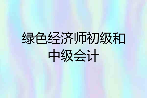 绿色经济师初级和中级会计