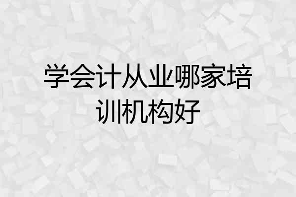 学会计从业哪家培训机构好