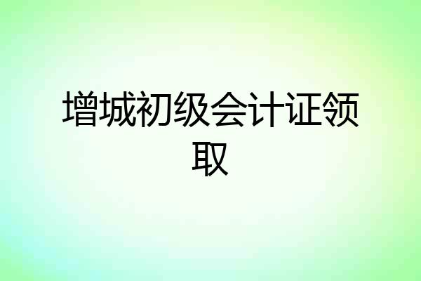 增城初级会计证领取