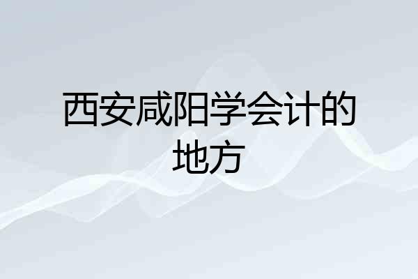 西安咸阳学会计的地方