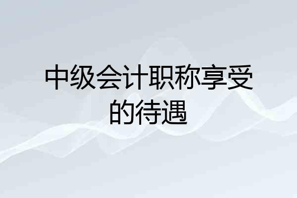 中级会计职称享受的待遇