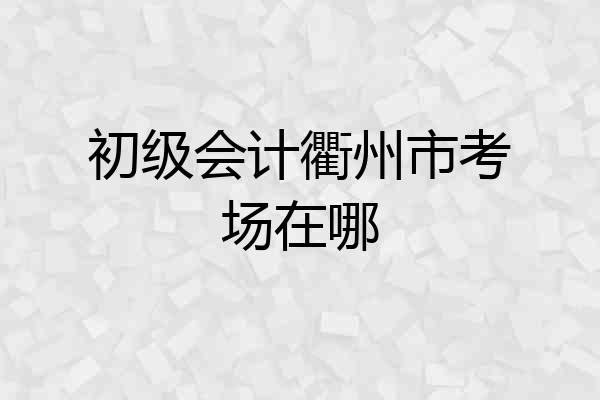 初级会计衢州市考场在哪