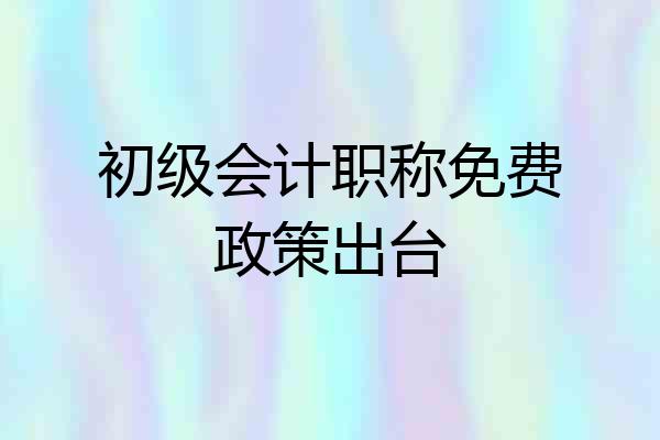 初级会计职称免费政策出台