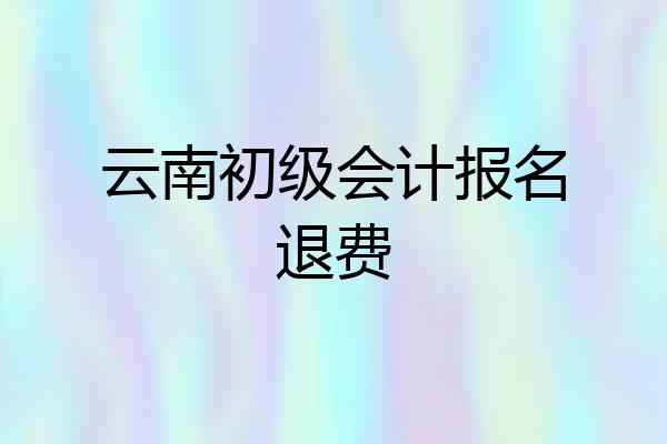 云南初级会计报名退费