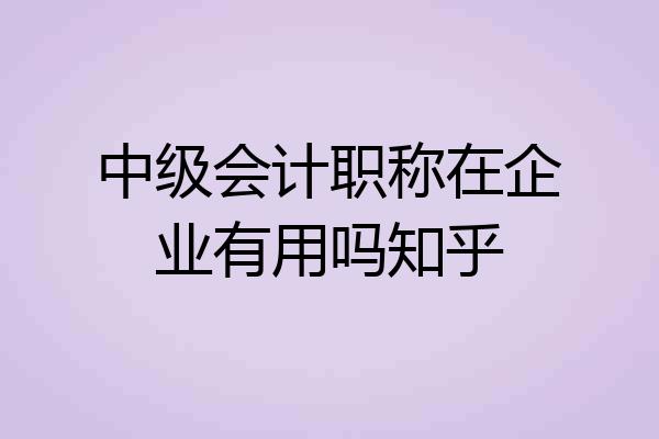中级会计职称在企业有用吗知乎