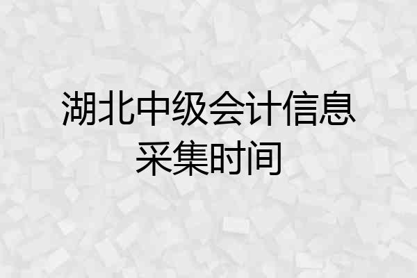 湖北中级会计信息采集时间