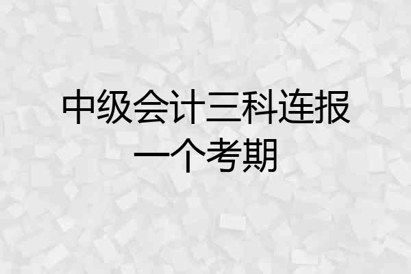 中级会计三科连报一个考期