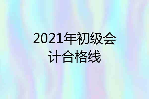 2021年初级会计合格线