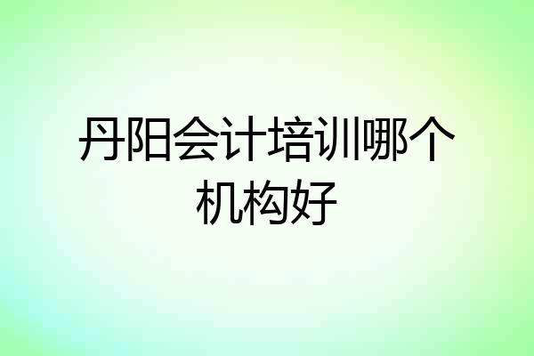 丹阳会计培训哪个机构好