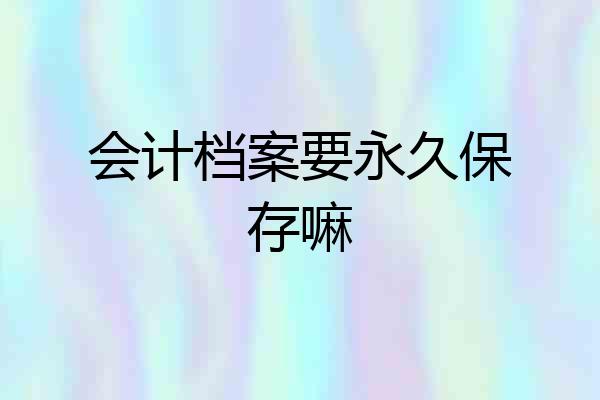 会计档案要永久保存嘛