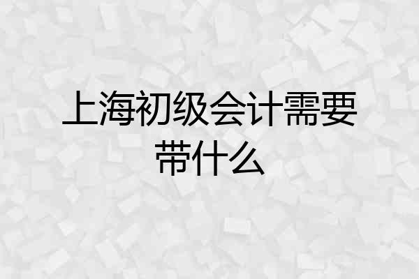 上海初级会计需要带什么